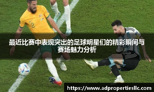 最近比赛中表现突出的足球明星们的精彩瞬间与赛场魅力分析