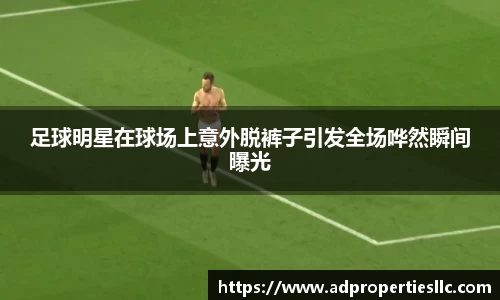 足球明星在球场上意外脱裤子引发全场哗然瞬间曝光