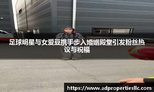 足球明星与女爱豆携手步入婚姻殿堂引发粉丝热议与祝福
