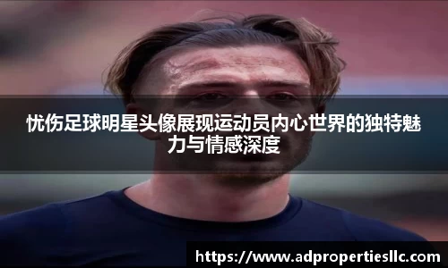 忧伤足球明星头像展现运动员内心世界的独特魅力与情感深度